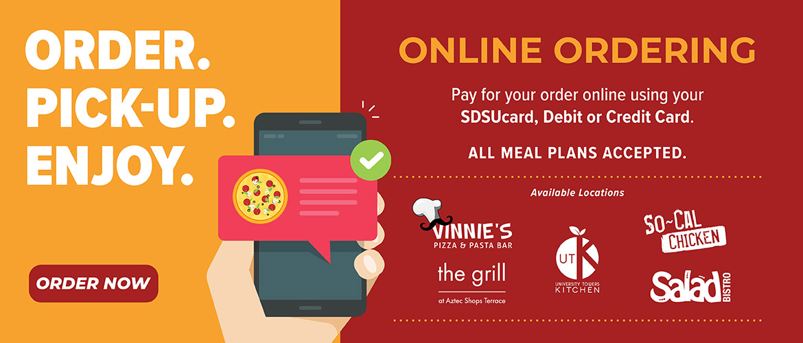 New. Order. Pickup. Enjoy. Online Ordering. Available locations: The Garden Restaurant, UTK, Salad Bistro, Vinnie's Pizza, The Grill, So-Cal Chicken. Order Now. We are cashless - Pay for your order at pick-up using your SDSUcard, Debit or Credit Card.* All meal plans accepted.